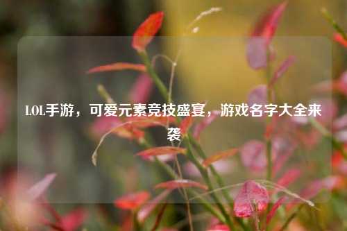 LOL手游，可爱元素竞技盛宴，游戏名字大全来袭