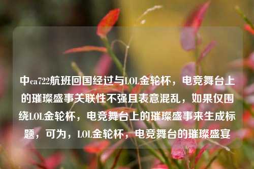 中ca722航班回国经过与LOL金轮杯，电竞舞台上的璀璨盛事关联性不强且表意混乱，如果仅围绕LOL金轮杯，电竞舞台上的璀璨盛事来生成标题，可为，LOL金轮杯，电竞舞台的璀璨盛宴