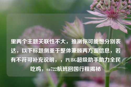 里两个主题关联性不大，推测你可能想分别表达，以下标题侧重于整体兼顾两方面信息，若有不符可补充说明，，PUBG超级助手助力全民吃鸡，ca722航班回国行程揭秘
