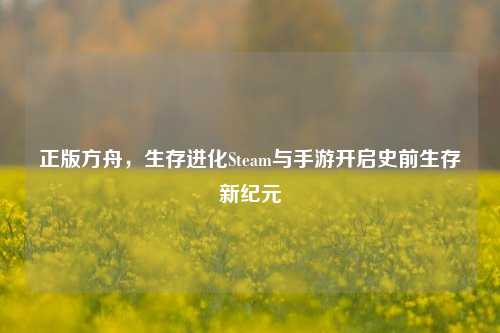 正版方舟，生存进化Steam与手游开启史前生存新纪元
