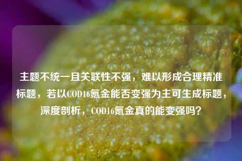 主题不统一且关联性不强，难以形成合理精准标题，若以COD16氪金能否变强为主可生成标题，深度剖析，COD16氪金真的能变强吗？