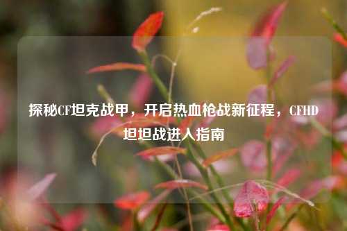 探秘CF坦克战甲，开启热血枪战新征程，CFHD坦坦战进入指南