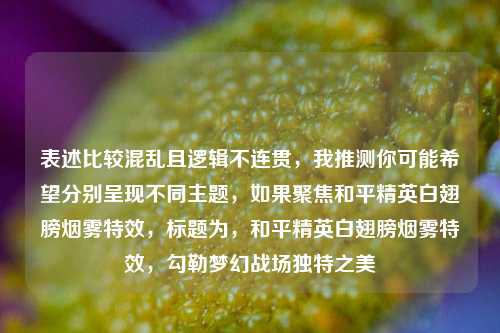表述比较混乱且逻辑不连贯，我推测你可能希望分别呈现不同主题，如果聚焦和平精英白翅膀烟雾特效，标题为，和平精英白翅膀烟雾特效，勾勒梦幻战场独特之美