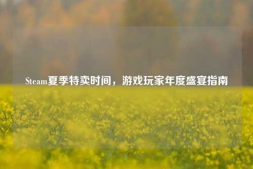 Steam夏季特卖时间，游戏玩家年度盛宴指南