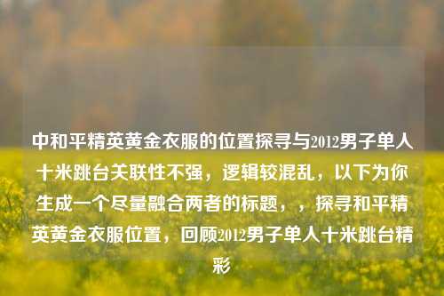 中和平精英黄金衣服的位置探寻与2012男子单人十米跳台关联性不强，逻辑较混乱，以下为你生成一个尽量融合两者的标题，，探寻和平精英黄金衣服位置，回顾2012男子单人十米跳台精彩