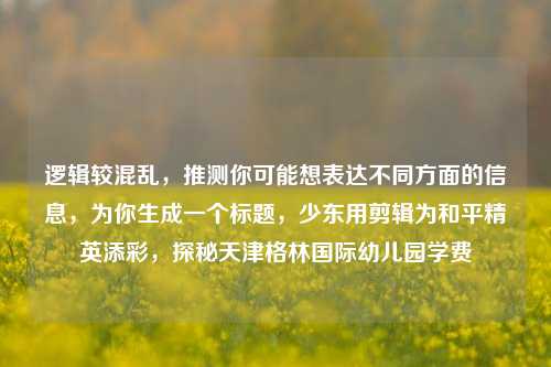 逻辑较混乱，推测你可能想表达不同方面的信息，为你生成一个标题，少东用剪辑为和平精英添彩，探秘天津格林国际幼儿园学费