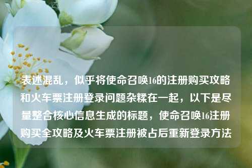 表述混乱，似乎将使命召唤16的注册购买攻略和火车票注册登录问题杂糅在一起，以下是尽量整合核心信息生成的标题，使命召唤16注册购买全攻略及火车票注册被占后重新登录方法