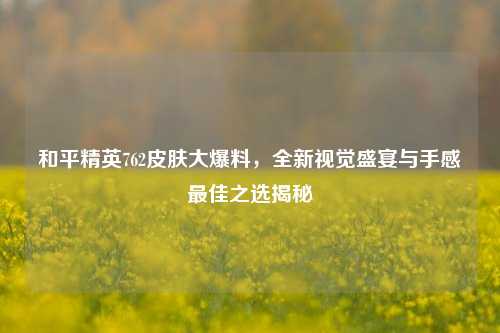 和平精英762皮肤大爆料,全新视觉盛宴与手感最佳之选揭秘