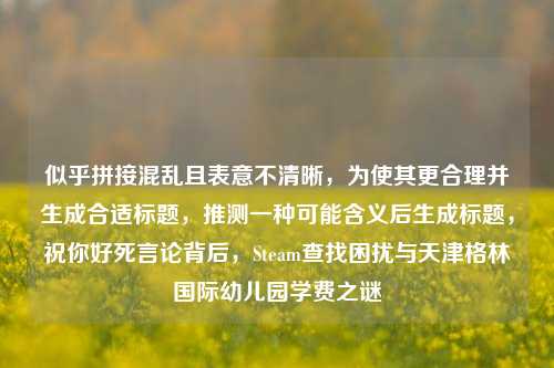 似乎拼接混乱且表意不清晰，为使其更合理并生成合适标题，推测一种可能含义后生成标题，祝你好死言论背后，Steam查找困扰与天津格林国际幼儿园学费之谜