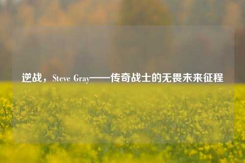 逆战，Steve Gray——传奇战士的无畏未来征程