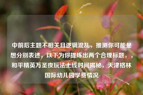 中前后主题不相关且逻辑混乱，推测你可能是想分别表述，以下为你提炼出两个合理标题，，和平精英万圣夜玩法上线时间揭秘，天津格林国际幼儿园学费情况