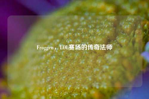 Froggen，LOL赛场的传奇法师