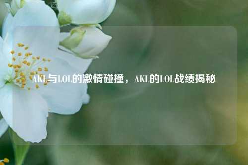 AKL与LOL的激情碰撞，AKL的LOL战绩揭秘