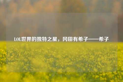 LOL世界的独特之星，冈田有希子——希子
