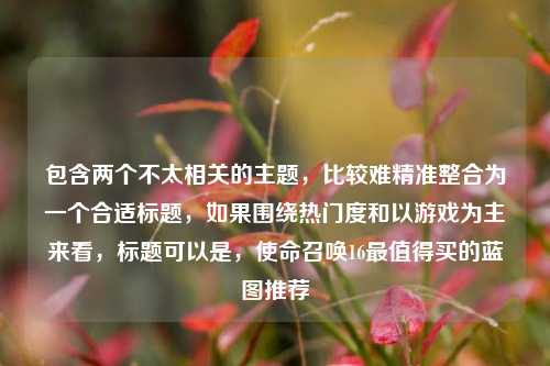 包含两个不太相关的主题,比较难精准整合为一个合适标题,如果围绕热门度和以游戏为主来看,标题可以是,使命召唤16最值得买的蓝图推荐