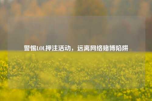 警惕LOL押注活动,远离网络赌博陷阱