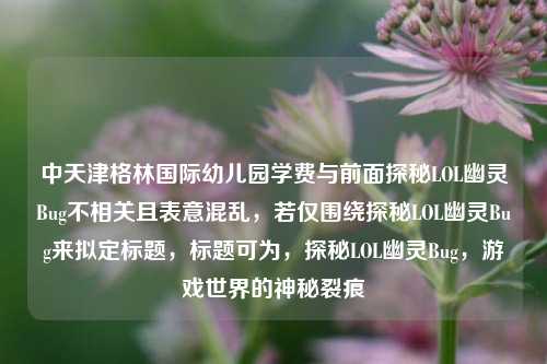 中天津格林国际幼儿园学费与前面探秘LOL幽灵Bug不相关且表意混乱，若仅围绕探秘LOL幽灵Bug来拟定标题，标题可为，探秘LOL幽灵Bug，游戏世界的神秘裂痕