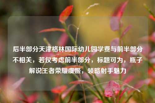 后半部分天津格林国际幼儿园学费与前半部分不相关，若仅考虑前半部分，标题可为，瓶子解说王者荣耀虞姬，领略射手魅力