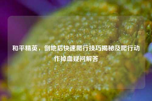 和平精英，倒地后快速爬行技巧揭秘及爬行动作掉血疑问解答