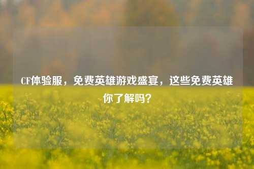 CF体验服,免费英雄游戏盛宴,这些免费英雄你了解吗?