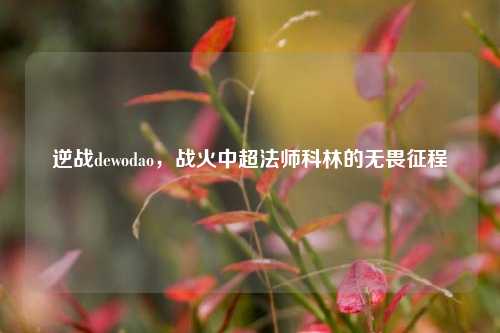 逆战dewodao,战火中超法师科林的无畏征程