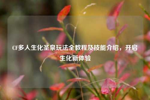 CF多人生化圣泉玩法全教程及技能介绍，开启生化新体验
