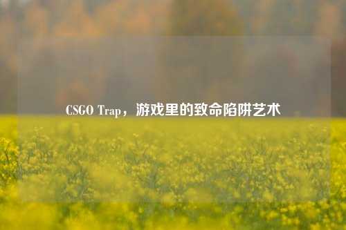 CSGO Trap，游戏里的致命陷阱艺术