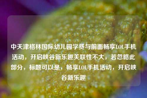 中天津格林国际幼儿园学费与前面畅享LOL手机活动，开启峡谷新乐趣关联性不大，若忽略此部分，标题可以是，畅享LOL手机活动，开启峡谷新乐趣