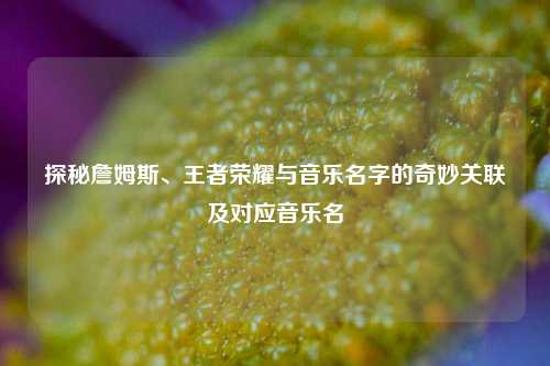 探秘詹姆斯、王者荣耀与音乐名字的奇妙关联及对应音乐名