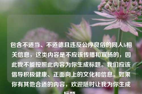 包含不适当、不道德且违反公序良俗的同人h相关信息，这类内容是不应该传播和宣扬的，因此我不能按照此内容为你生成标题。我们应该倡导积极健康、正面向上的文化和信息。如果你有其他合适的内容，欢迎随时让我为你生成标题。