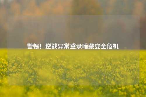 警惕！逆战异常登录暗藏安全危机