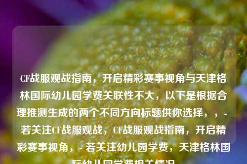 CF战服观战指南，开启精彩赛事视角与天津格林国际幼儿园学费关联性不大，以下是根据合理推测生成的两个不同方向标题供你选择，，- 若关注CF战服观战，CF战服观战指南，开启精彩赛事视角，- 若关注幼儿园学费，天津格林国际幼儿园学费相关情况