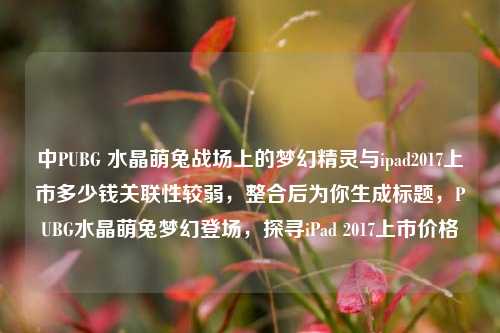 中PUBG 水晶萌兔战场上的梦幻精灵与ipad2017上市多少钱关联性较弱，整合后为你生成标题，PUBG水晶萌兔梦幻登场，探寻iPad 2017上市价格