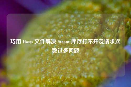 巧用 Hosts 文件解决 Steam 库存打不开及请求次数过多问题