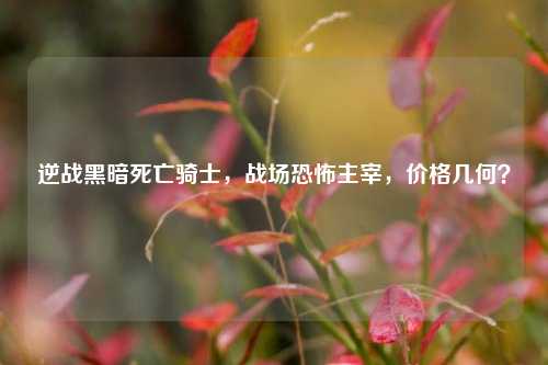 逆战黑暗死亡骑士，战场恐怖主宰，价格几何？