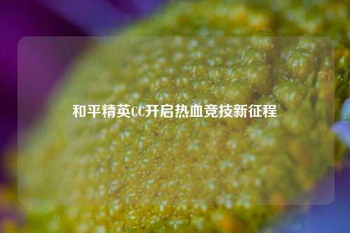 和平精英CC开启热血竞技新征程