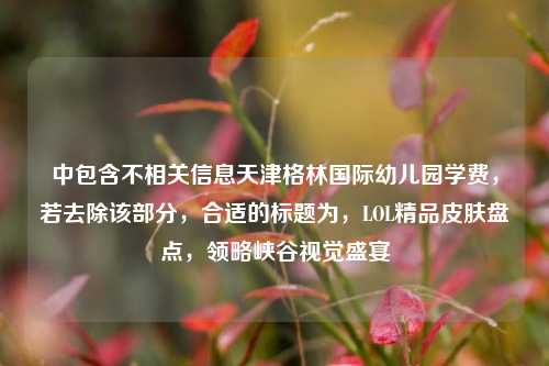 中包含不相关信息天津格林国际幼儿园学费，若去除该部分，合适的标题为，LOL精品皮肤盘点，领略峡谷视觉盛宴