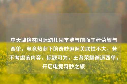 中天津格林国际幼儿园学费与前面王者荣耀与西单，电竞热潮下的奇妙邂逅关联性不大，若不考虑该内容，标题可为，王者荣耀邂逅西单，开启电竞奇妙之旅