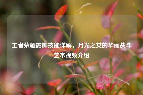 王者荣耀露娜技能详解，月光之女的华丽战斗艺术视频介绍