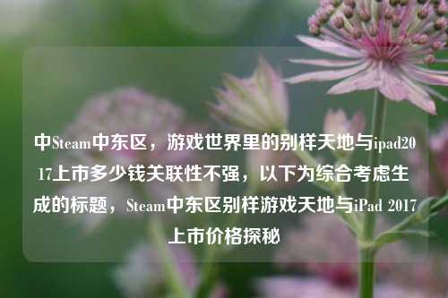 中Steam中东区，游戏世界里的别样天地与ipad2017上市多少钱关联性不强，以下为综合考虑生成的标题，Steam中东区别样游戏天地与iPad 2017上市价格探秘