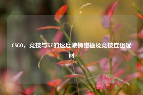CSGO，竞技与KZ的速度激情碰撞及竞技连狙疑问