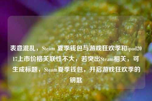 表意混乱,Steam 夏季钱包与游戏狂欢季和ipad2017上市价格关联性不大,若突出Steam相关,可生成标题,Steam夏季钱包,开启游戏狂欢季的钥匙