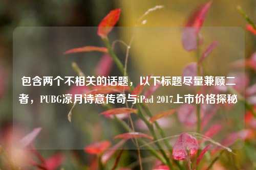 包含两个不相关的话题，以下标题尽量兼顾二者，PUBG凉月诗意传奇与iPad 2017上市价格探秘