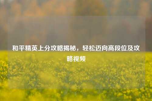 和平精英上分攻略揭秘，轻松迈向高段位及攻略视频