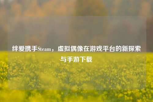 绊爱携手Steam，虚拟偶像在游戏平台的新探索与手游下载