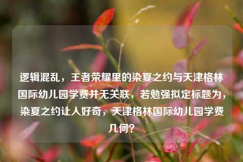 逻辑混乱，王者荣耀里的染夏之约与天津格林国际幼儿园学费并无关联，若勉强拟定标题为，染夏之约让人好奇，天津格林国际幼儿园学费几何？