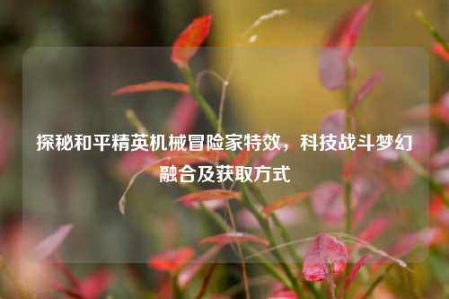 探秘和平精英机械冒险家特效，科技战斗梦幻融合及获取方式