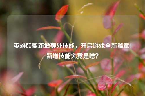 英雄联盟新增额外技能，开启游戏全新篇章！新增技能究竟是啥？