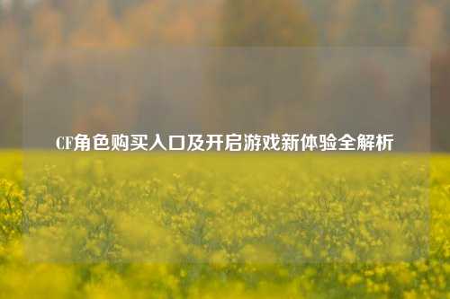 CF角色购买入口及开启游戏新体验全解析