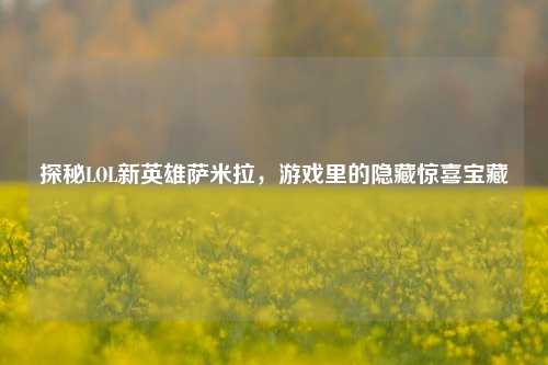 探秘LOL新英雄萨米拉，游戏里的隐藏惊喜宝藏